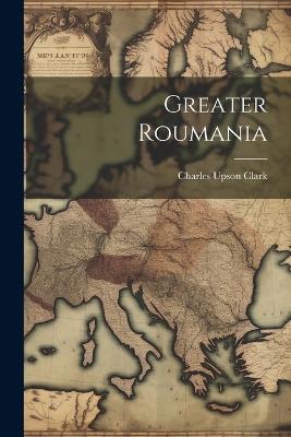 Greater Roumania - Charles Upson Clark - cover