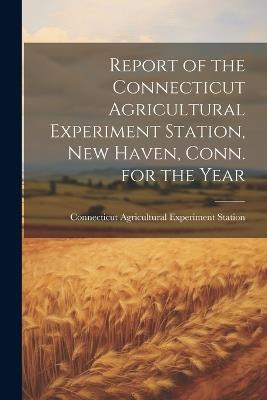 Report of the Connecticut Agricultural Experiment Station, New Haven, Conn. for the Year - Connecticut Agricultural Exp Station - cover
