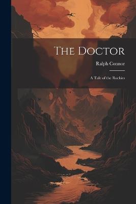 The Doctor: A Tale of the Rockies - Ralph Connor - cover