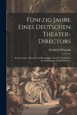 Fünfzig Jahre Eines Deutschen Theater-Directors: Erinnerungen, Skizzen Und Biographien Aus Der Geschichte Des Hamburger Thalia-Theaters - Reinhold Ortmann - cover