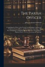 The Parish Officer: Comprising the Whole of the Present Law Relating to the Several Parish and Union Officers, As Well As of the Guardians of the Poor in England, Comprising Also the Law As to Church Rates, Highway Rates, Vestries, Watching and Lighting,