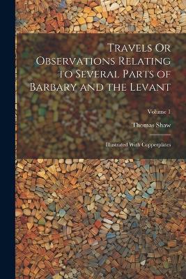 Travels Or Observations Relating to Several Parts of Barbary and the Levant: Illustrated With Copperplates; Volume 1 - Thomas Shaw - cover