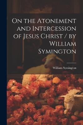On the Atonement and Intercession of Jesus Christ / by William Symington - William Symington - cover