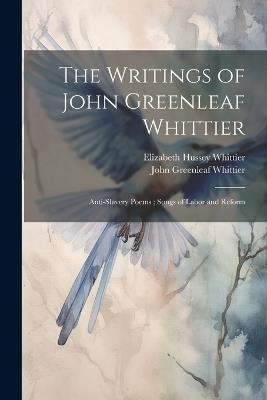 The Writings of John Greenleaf Whittier: Anti-Slavery Poems; Songs of Labor and Reform - John Greenleaf Whittier,Elizabeth Hussey Whittier - cover