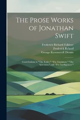 The Prose Works of Jonathan Swift: Contributions to "The Tatler," "The Examiner," "The Spectator," and "The Intelligencer." - George Ravenscroft Dennis,Jonathan Swift,William Edward Hartpole Lecky - cover