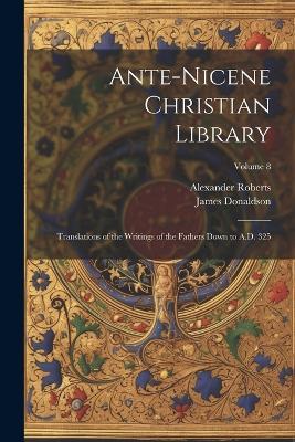 Ante-Nicene Christian Library: Translations of the Writings of the Fathers Down to A.D. 325; Volume 8 - James Donaldson,Alexander Roberts - cover