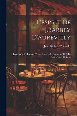 L'esprit De J.Barbey D'aurevilly: Dictionaire De Pensées, Traits, Portraits Et Jugements Tirés De Son Oeuvre Critique - Jules Barbey D'Aurevilly - cover