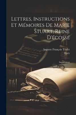 Lettres, Instructions Et Mémoires De Marie Stuart, Reine D'écosse: Supplément - Mary,Auguste François Teulet - cover