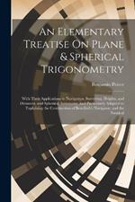 An Elementary Treatise On Plane & Spherical Trigonometry: With Their Applications to Navigation, Surveying, Heights, and Distances, and Spherical Astronomy, and Particularly Adapted to Explaining the Construction of Bowditch's Navigator, and the Nautical