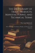 The Dictionary of Trade Products, Manufacturing, and Technical Terms: With a Definition of the Moneys, Weights, and Measures of All Countries,