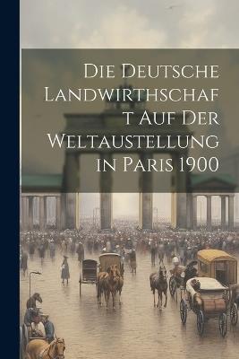 Die Deutsche Landwirthschaft Auf Der Weltaustellung in Paris 1900 - Anonymous - cover