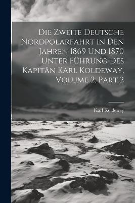 Die Zweite Deutsche Nordpolarfahrt in Den Jahren 1869 Und 1870 Unter Führung Des Kapitän Karl Koldeway, Volume 2, part 2 - Karl Koldewey - cover