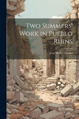 Two Summers' Work in Pueblo Ruins - Jesse Walter Fewkes - cover