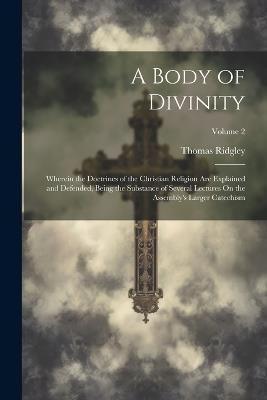 A Body of Divinity: Wherein the Doctrines of the Christian Religion Are Explained and Defended, Being the Substance of Several Lectures On the Assembly's Larger Catechism; Volume 2 - Thomas Ridgley - cover