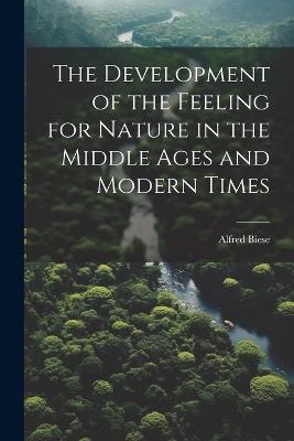 The Development of the Feeling for Nature in the Middle Ages and Modern Times - Alfred Biese - cover