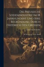 Die Preussiche Seidenindustrie Im 18. Jahrhundert Und Ihre Begründung Durch Friedrich Den Grossen: Bd. Darstellung, Von O. Hintze