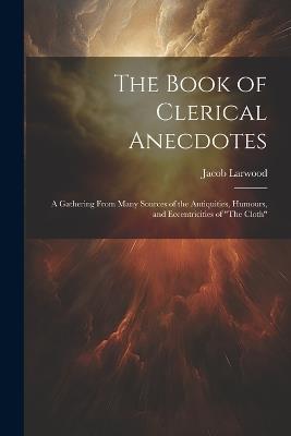 The Book of Clerical Anecdotes: A Gathering From Many Sources of the Antiquities, Humours, and Eccentricities of "The Cloth" - Jacob Larwood - cover