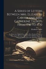 A Series of Letters Between Mrs. Elizabeth Carter and Miss Catherine Talbot, From 1741 to 1770: To Which Are Added, Letters From Mrs. Elizabeth Carter to Mrs. Vesey, Between 1763 and 1787, Published From the Original Manuscripts in the Possession of the R