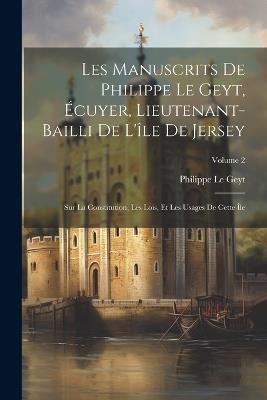 Les Manuscrits De Philippe Le Geyt, Écuyer, Lieutenant-Bailli De L'île De Jersey: Sur La Constitution, Les Lois, Et Les Usages De Cette Île; Volume 2 - Philippe Le Geyt - cover
