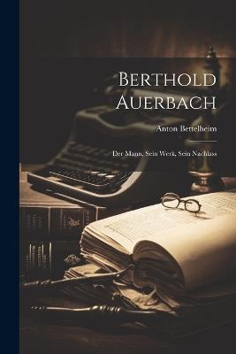 Berthold Auerbach: Der Mann, Sein Werk, Sein Nachlass - Anton Bettelheim - cover
