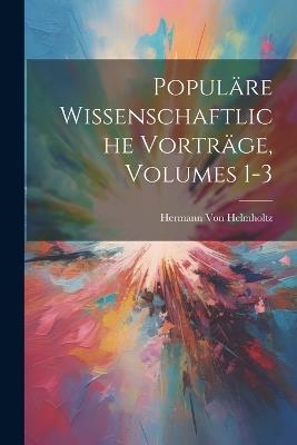 Populäre Wissenschaftliche Vorträge, Volumes 1-3 - Hermann Von Helmholtz - cover