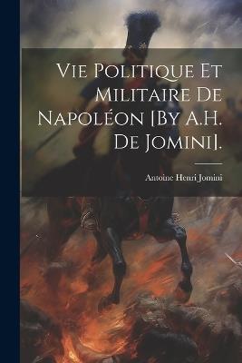 Vie Politique Et Militaire De Napoléon [By A.H. De Jomini]. - Antoine Henri Jomini - cover