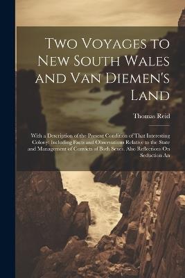 Two Voyages to New South Wales and Van Diemen's Land: With a Description of the Present Condition of That Interesting Colony: Including Facts and Observations Relative to the State and Management of Convicts of Both Sexes. Also Reflections On Seduction An - Thomas Reid - cover