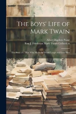 The Boys' Life of Mark Twain: The Story of a Man Who Made the World Laugh and Love Him - Albert Bigelow Paine,Roy J Friedman Mark Twain Collection - cover
