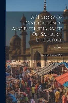 A History of Civilisation in Ancient India Based On Sanscrit Literature; Volume 2 - Romesh Chunder Dutt - cover