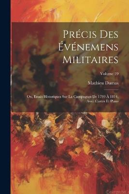 Précis Des Événemens Militaires: Ou, Essais Historiques Sur La Campagnes De 1799 À 1814, Avec Cartes Et Plans; Volume 19 - Mathieu Dumas - cover