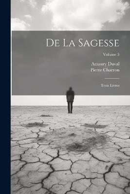 De La Sagesse: Trois Livres; Volume 3 - Pierre Charron,Amaury Duval - cover
