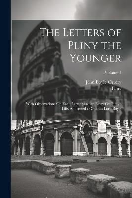 The Letters of Pliny the Younger: With Observations On Each Letter; and an Essay On Pliny's Life, Addressed to Charles Lord Boyle; Volume 1 - Pliny,John Boyle Orrery - cover