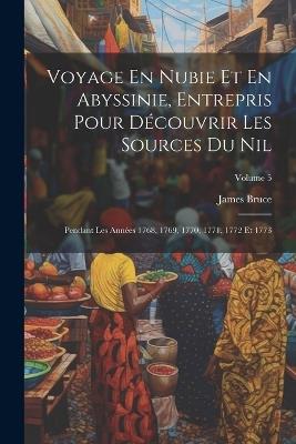 Voyage En Nubie Et En Abyssinie, Entrepris Pour Découvrir Les Sources Du Nil: Pendant Les Années 1768, 1769, 1770, 1771, 1772 Et 1773; Volume 5 - James Bruce - cover