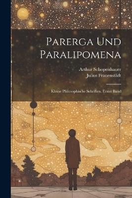 Parerga Und Paralipomena: Kleine Philosophische Schriften, Erster Band - Arthur Schopenhauer,Julius Frauenstädt - cover