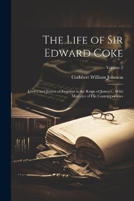 The Life of Sir Edward Coke: Lord Chief Justice of England in the Reign of James I., With Memoirs of His Contemporaries; Volume 2 - Cuthbert William Johnson - cover