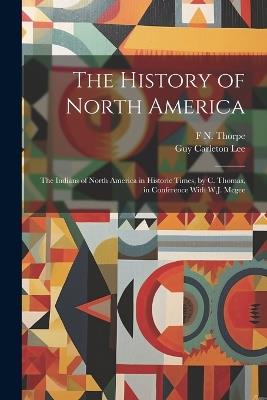 The History of North America: The Indians of North America in Historic Times, by C. Thomas, in Conference With W.J. Mcgee - Guy Carleton Lee,F N Thorpe - cover
