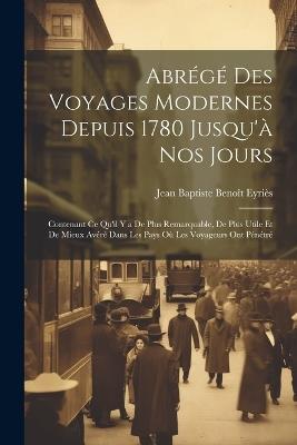 Abrégé Des Voyages Modernes Depuis 1780 Jusqu'à Nos Jours: Contenant Ce Qu'il Y a De Plus Remarquable, De Plus Utile Et De Mieux Avéré Dans Les Pays Où Les Voyageurs Ont Pénétré - Jean Baptiste Benoît Eyriès - cover