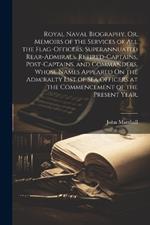 Royal Naval Biography, Or, Memoirs of the Services of All the Flag-Officers, Superannuated Rear-Admirals, Retired-Captains, Post-Captains, and Commanders, Whose Names Appeared On the Admiralty List of Sea Officers at the Commencement of the Present Year,