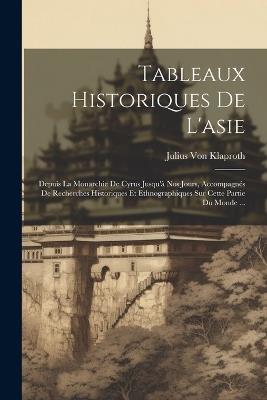 Tableaux Historiques De L'asie: Depuis La Monarchie De Cyrus Jusqu'à Nos Jours, Accompagnés De Recherches Historiques Et Ethnographiques Sur Cette Partie Du Monde ... - Julius Von Klaproth - cover