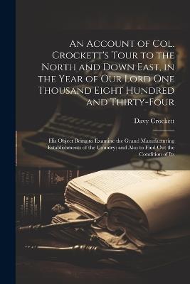 An Account of Col. Crockett's Tour to the North and Down East, in the Year of Our Lord One Thousand Eight Hundred and Thirty-Four: His Object Being to Examine the Grand Manufacturing Establishments of the Country; and Also to Find Out the Condition of Its - Davy Crockett - cover