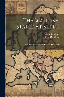 The Scottish Staple at Veere: A Study in the Economic History of Scotland - John Davidson,Alexander Gray - cover
