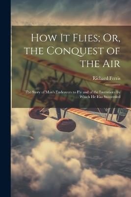 How It Flies; Or, the Conquest of the Air: The Story of Man's Endeavors to Fly and of the Inventions by Which He Has Succeeded - Richard Ferris - cover