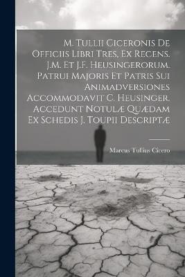 M. Tullii Ciceronis De Officiis Libri Tres, Ex Recens. J.M. Et J.F. Heusingerorum. Patrui Majoris Et Patris Sui Animadversiones Accommodavit C. Heusinger. Accedunt Notulæ Quædam Ex Schedis J. Toupii Descriptæ - Marcus Tullius Cicero - cover