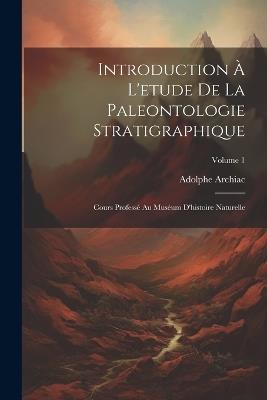 Introduction À L'etude De La Paleontologie Stratigraphique: Cours Professé Au Muséum D'histoire Naturelle; Volume 1 - Adolphe Archiac - cover