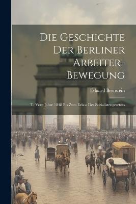 Die Geschichte Der Berliner Arbeiter-Bewegung: T. Vom Jahre 1848 Bis Zum Erlass Des Sozialistengesetzes - Eduard Bernstein - cover