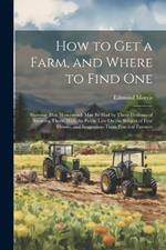 How to Get a Farm, and Where to Find One: Showing That Homesteads May Be Had by Those Desirous of Securing Them: With the Public Law On the Subject of Free Homes, and Suggestions From Practical Farmers