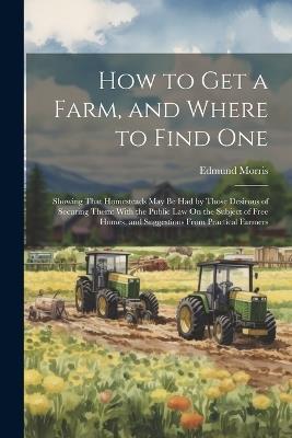 How to Get a Farm, and Where to Find One: Showing That Homesteads May Be Had by Those Desirous of Securing Them: With the Public Law On the Subject of Free Homes, and Suggestions From Practical Farmers - Kaptain Krook - cover