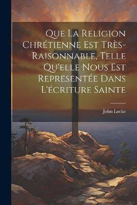Que La Religion Chrétienne Est Très-Raisonnable, Telle Qu'elle Nous Est Representée Dans L'écriture Sainte - John Locke - cover