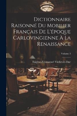 Dictionnaire Raisonné Du Mobilier Français De L'époque Carlovingienne À La Renaissance; Volume 3 - Eugène-Emmanuel Viollet-Le-Duc - cover