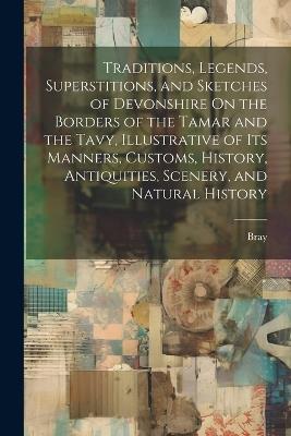 Traditions, Legends, Superstitions, and Sketches of Devonshire On the Borders of the Tamar and the Tavy, Illustrative of Its Manners, Customs, History, Antiquities, Scenery, and Natural History - Bray - cover
